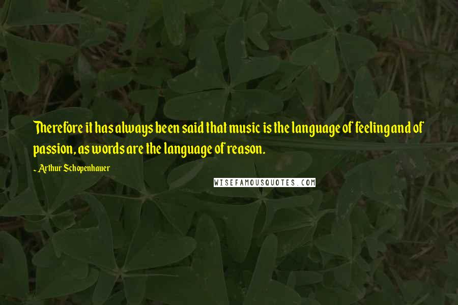 Arthur Schopenhauer Quotes: Therefore it has always been said that music is the language of feeling and of passion, as words are the language of reason.