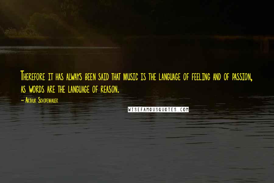 Arthur Schopenhauer Quotes: Therefore it has always been said that music is the language of feeling and of passion, as words are the language of reason.