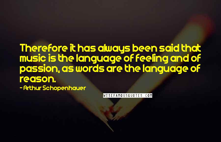 Arthur Schopenhauer Quotes: Therefore it has always been said that music is the language of feeling and of passion, as words are the language of reason.