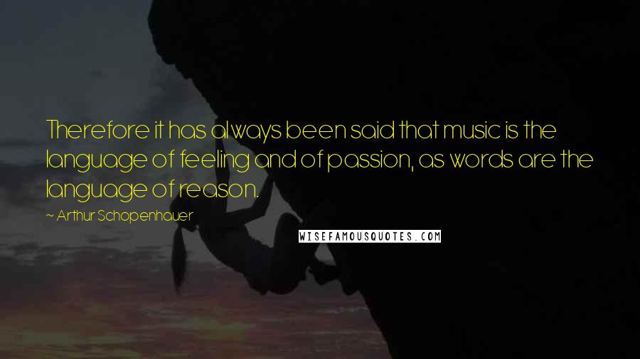 Arthur Schopenhauer Quotes: Therefore it has always been said that music is the language of feeling and of passion, as words are the language of reason.