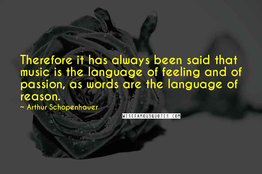 Arthur Schopenhauer Quotes: Therefore it has always been said that music is the language of feeling and of passion, as words are the language of reason.