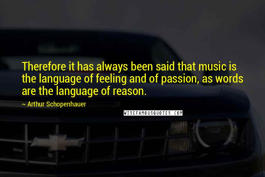 Arthur Schopenhauer Quotes: Therefore it has always been said that music is the language of feeling and of passion, as words are the language of reason.