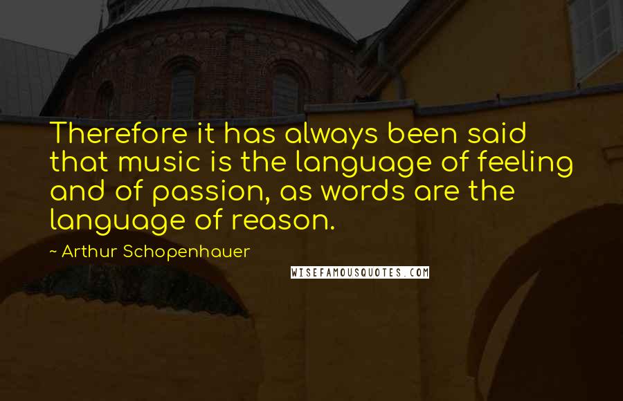 Arthur Schopenhauer Quotes: Therefore it has always been said that music is the language of feeling and of passion, as words are the language of reason.