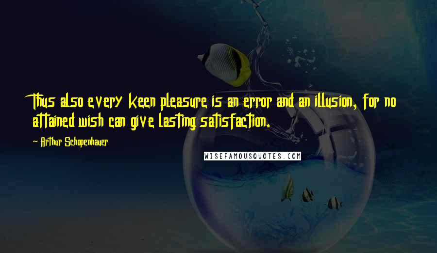 Arthur Schopenhauer Quotes: Thus also every keen pleasure is an error and an illusion, for no attained wish can give lasting satisfaction.