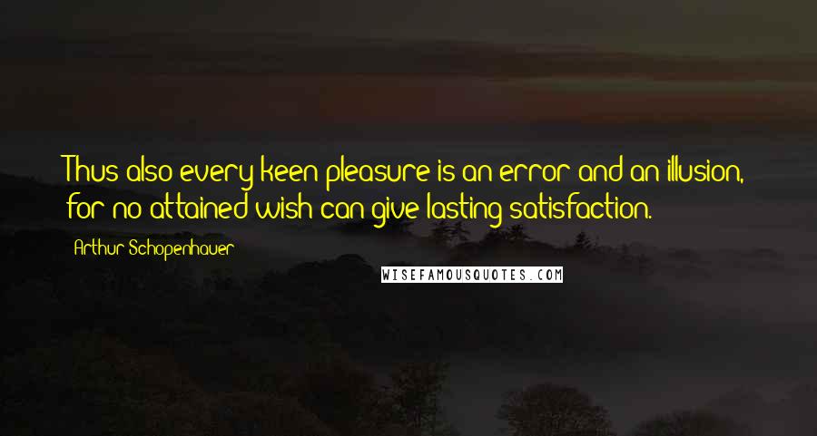 Arthur Schopenhauer Quotes: Thus also every keen pleasure is an error and an illusion, for no attained wish can give lasting satisfaction.