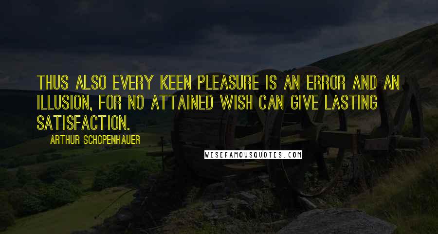 Arthur Schopenhauer Quotes: Thus also every keen pleasure is an error and an illusion, for no attained wish can give lasting satisfaction.
