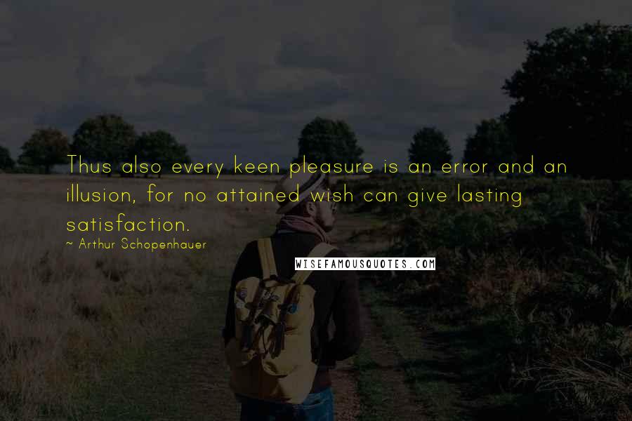 Arthur Schopenhauer Quotes: Thus also every keen pleasure is an error and an illusion, for no attained wish can give lasting satisfaction.