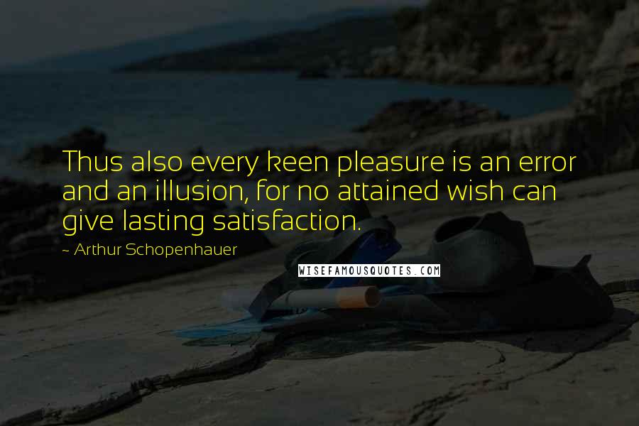 Arthur Schopenhauer Quotes: Thus also every keen pleasure is an error and an illusion, for no attained wish can give lasting satisfaction.