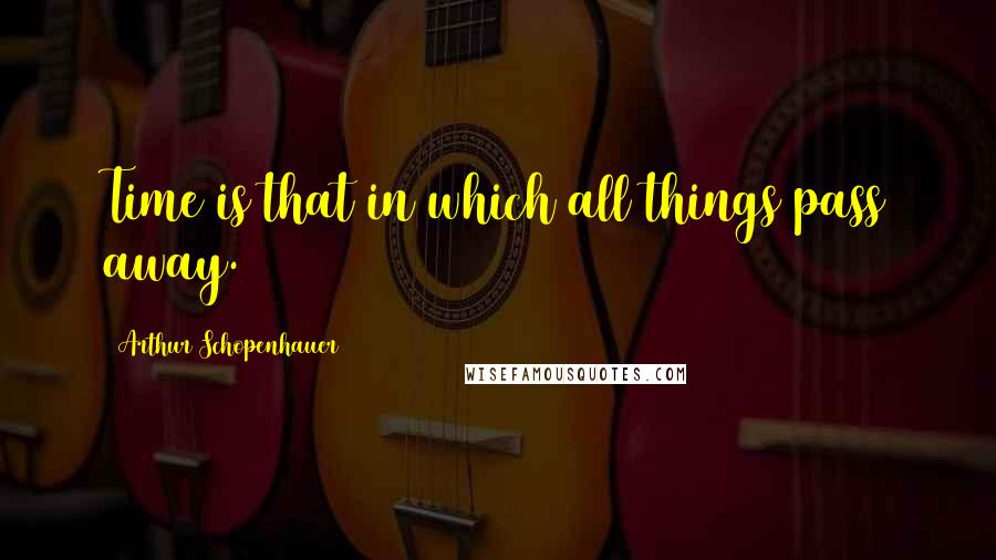 Arthur Schopenhauer Quotes: Time is that in which all things pass away.