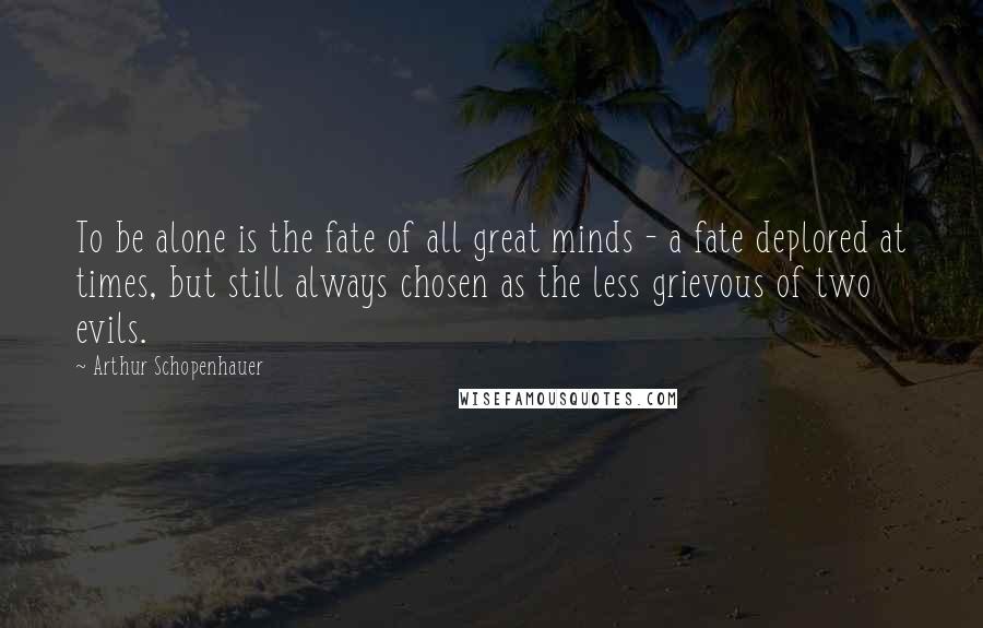 Arthur Schopenhauer Quotes: To be alone is the fate of all great minds - a fate deplored at times, but still always chosen as the less grievous of two evils.