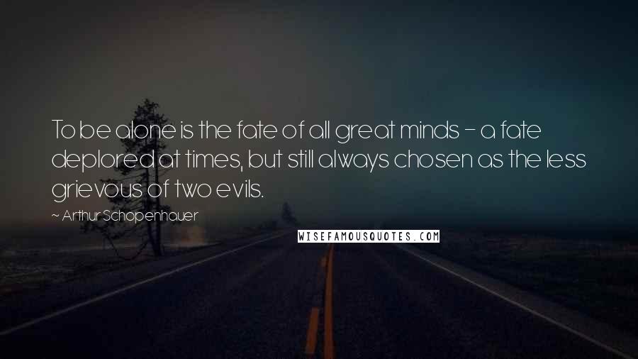 Arthur Schopenhauer Quotes: To be alone is the fate of all great minds - a fate deplored at times, but still always chosen as the less grievous of two evils.