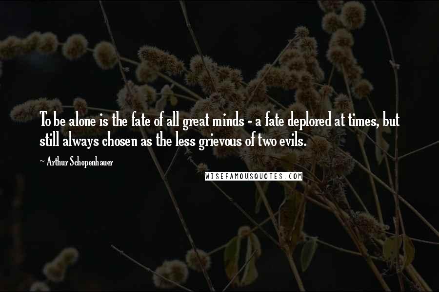 Arthur Schopenhauer Quotes: To be alone is the fate of all great minds - a fate deplored at times, but still always chosen as the less grievous of two evils.