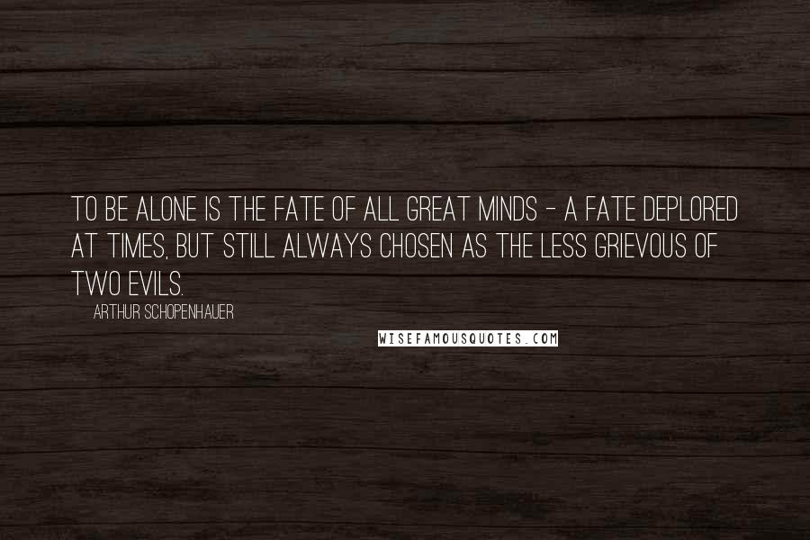 Arthur Schopenhauer Quotes: To be alone is the fate of all great minds - a fate deplored at times, but still always chosen as the less grievous of two evils.