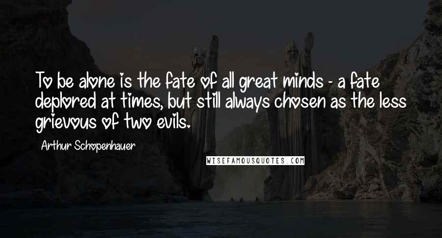 Arthur Schopenhauer Quotes: To be alone is the fate of all great minds - a fate deplored at times, but still always chosen as the less grievous of two evils.