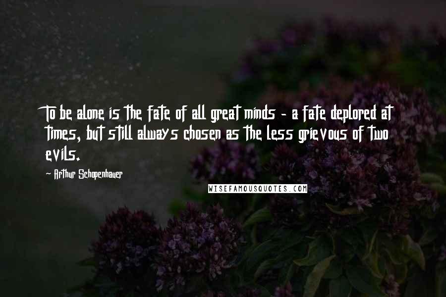 Arthur Schopenhauer Quotes: To be alone is the fate of all great minds - a fate deplored at times, but still always chosen as the less grievous of two evils.