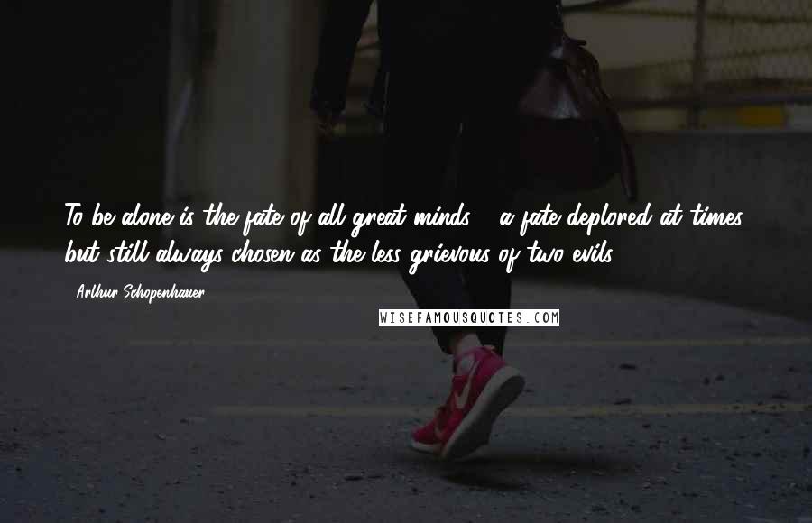 Arthur Schopenhauer Quotes: To be alone is the fate of all great minds - a fate deplored at times, but still always chosen as the less grievous of two evils.