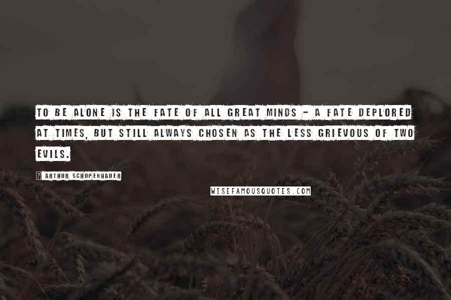 Arthur Schopenhauer Quotes: To be alone is the fate of all great minds - a fate deplored at times, but still always chosen as the less grievous of two evils.