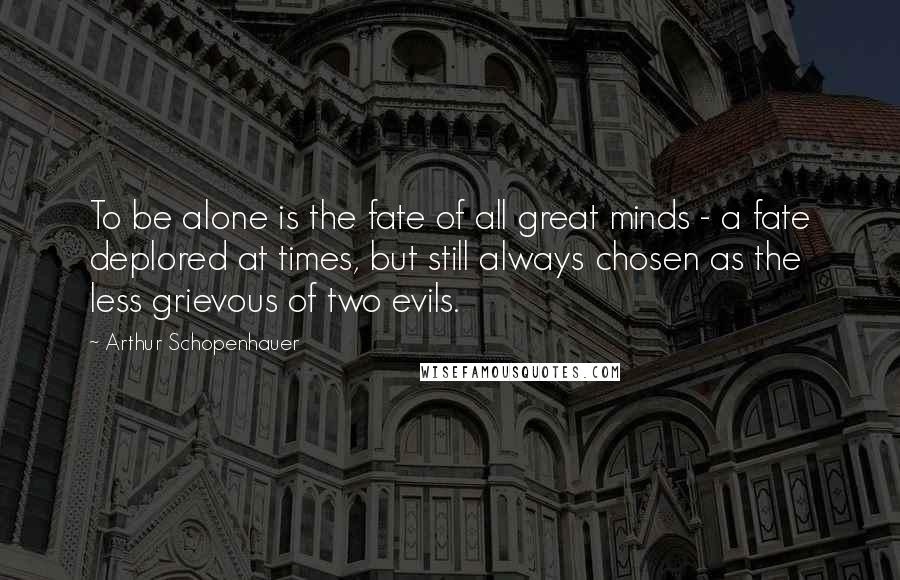 Arthur Schopenhauer Quotes: To be alone is the fate of all great minds - a fate deplored at times, but still always chosen as the less grievous of two evils.