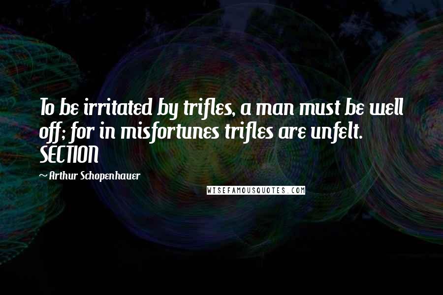 Arthur Schopenhauer Quotes: To be irritated by trifles, a man must be well off; for in misfortunes trifles are unfelt. SECTION