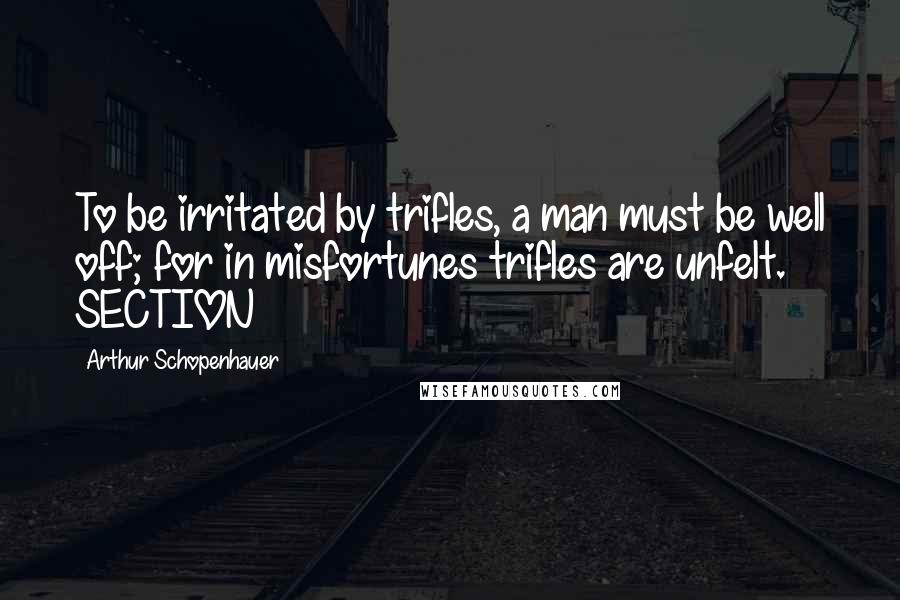 Arthur Schopenhauer Quotes: To be irritated by trifles, a man must be well off; for in misfortunes trifles are unfelt. SECTION