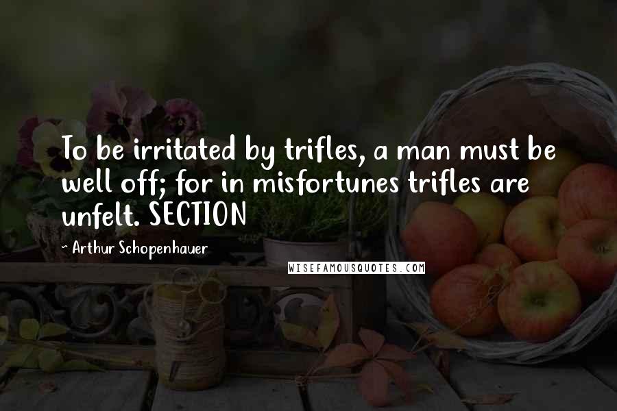 Arthur Schopenhauer Quotes: To be irritated by trifles, a man must be well off; for in misfortunes trifles are unfelt. SECTION