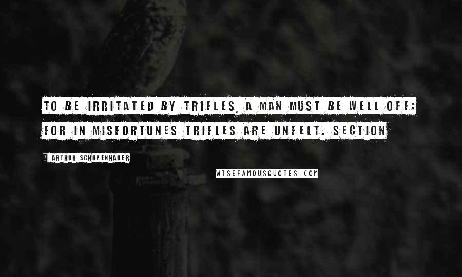 Arthur Schopenhauer Quotes: To be irritated by trifles, a man must be well off; for in misfortunes trifles are unfelt. SECTION