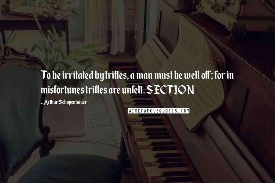 Arthur Schopenhauer Quotes: To be irritated by trifles, a man must be well off; for in misfortunes trifles are unfelt. SECTION