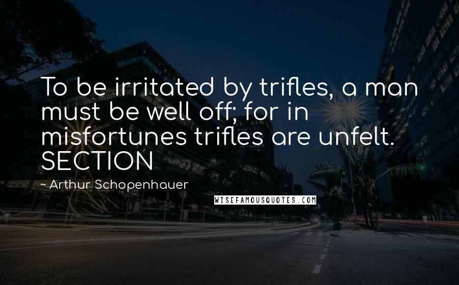 Arthur Schopenhauer Quotes: To be irritated by trifles, a man must be well off; for in misfortunes trifles are unfelt. SECTION