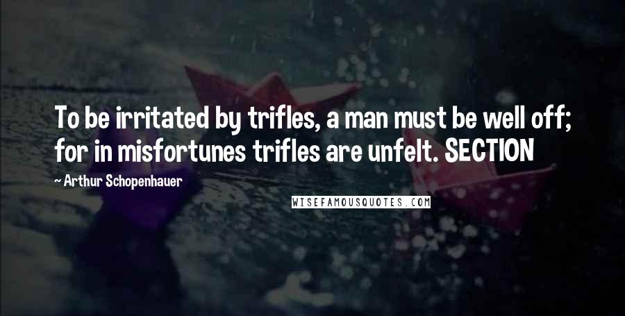 Arthur Schopenhauer Quotes: To be irritated by trifles, a man must be well off; for in misfortunes trifles are unfelt. SECTION