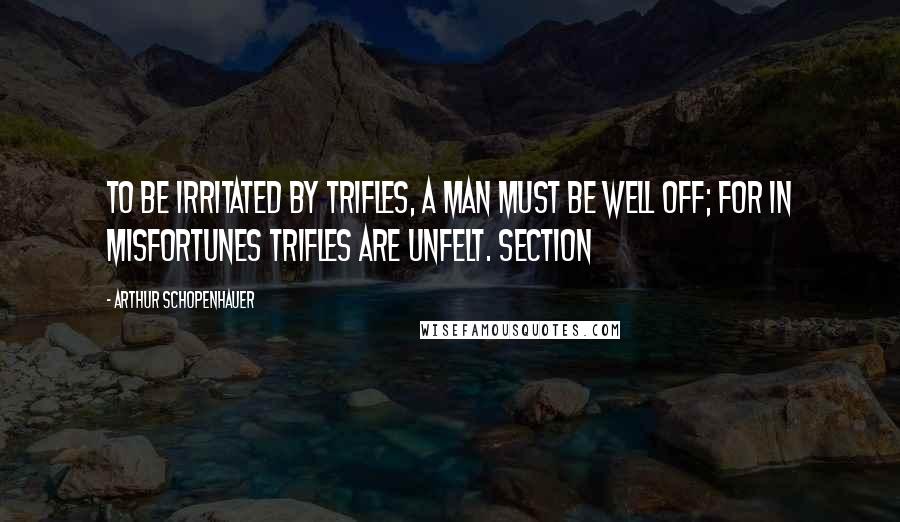 Arthur Schopenhauer Quotes: To be irritated by trifles, a man must be well off; for in misfortunes trifles are unfelt. SECTION