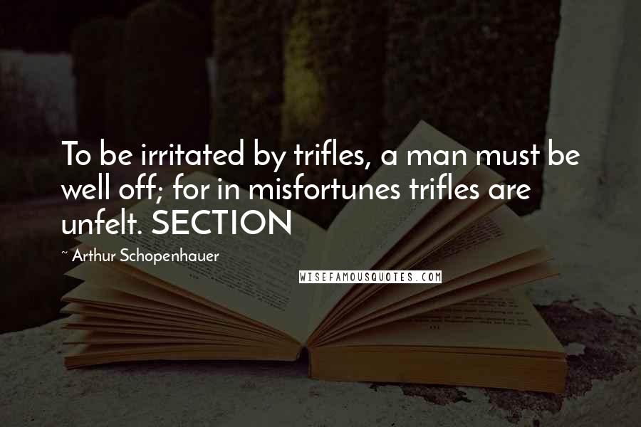 Arthur Schopenhauer Quotes: To be irritated by trifles, a man must be well off; for in misfortunes trifles are unfelt. SECTION