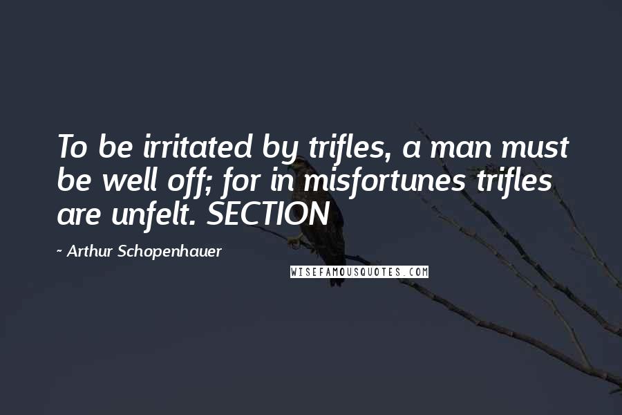 Arthur Schopenhauer Quotes: To be irritated by trifles, a man must be well off; for in misfortunes trifles are unfelt. SECTION