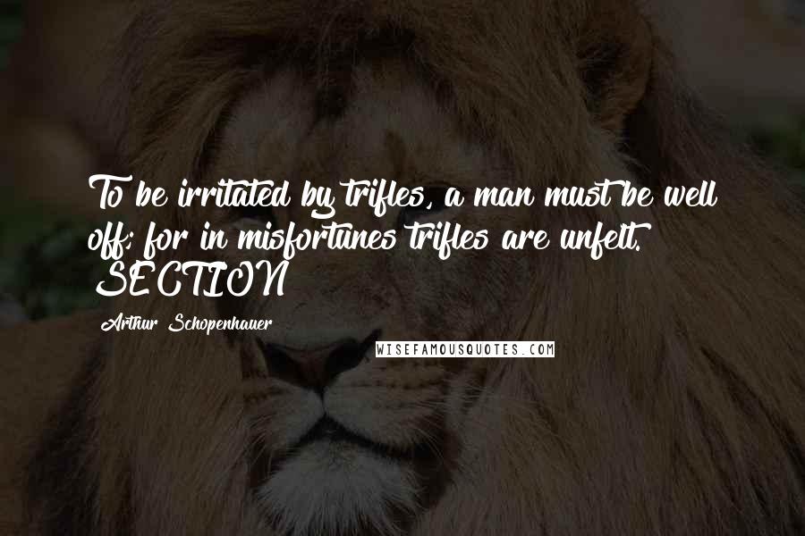 Arthur Schopenhauer Quotes: To be irritated by trifles, a man must be well off; for in misfortunes trifles are unfelt. SECTION