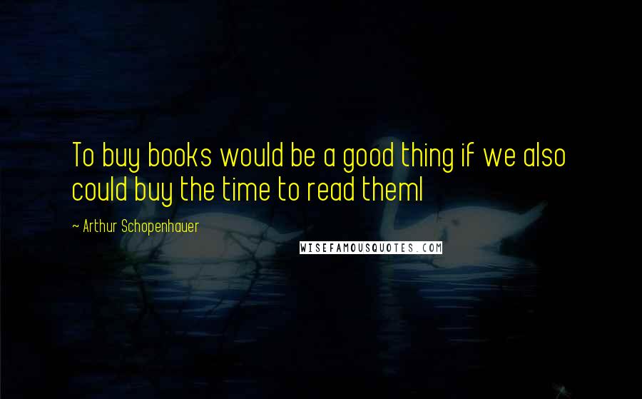Arthur Schopenhauer Quotes: To buy books would be a good thing if we also could buy the time to read theml