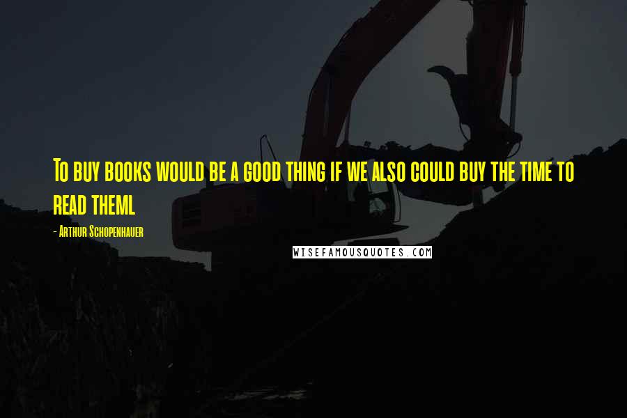 Arthur Schopenhauer Quotes: To buy books would be a good thing if we also could buy the time to read theml