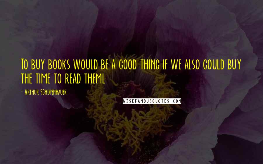 Arthur Schopenhauer Quotes: To buy books would be a good thing if we also could buy the time to read theml