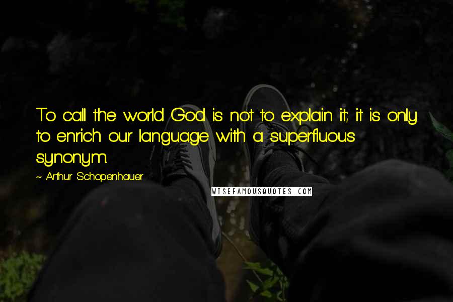 Arthur Schopenhauer Quotes: To call the world God is not to explain it; it is only to enrich our language with a superfluous synonym.