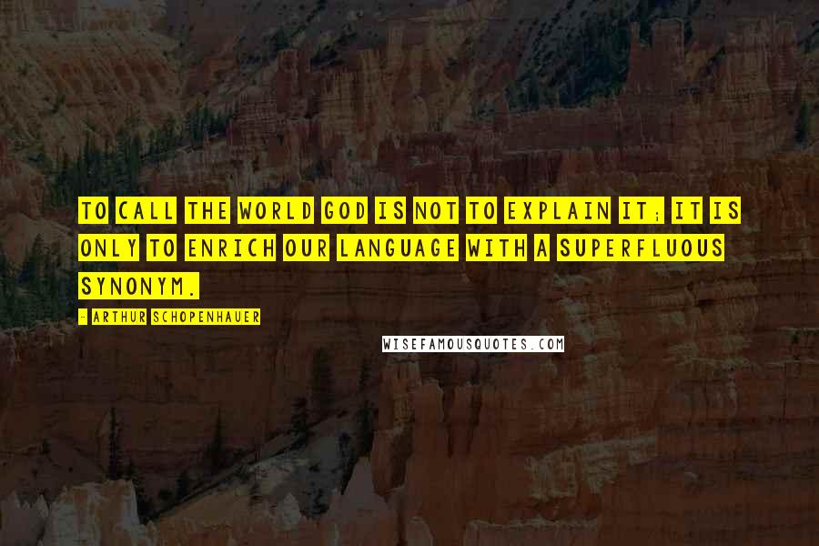 Arthur Schopenhauer Quotes: To call the world God is not to explain it; it is only to enrich our language with a superfluous synonym.