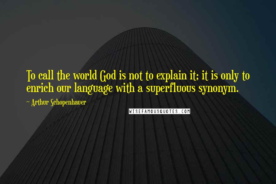 Arthur Schopenhauer Quotes: To call the world God is not to explain it; it is only to enrich our language with a superfluous synonym.