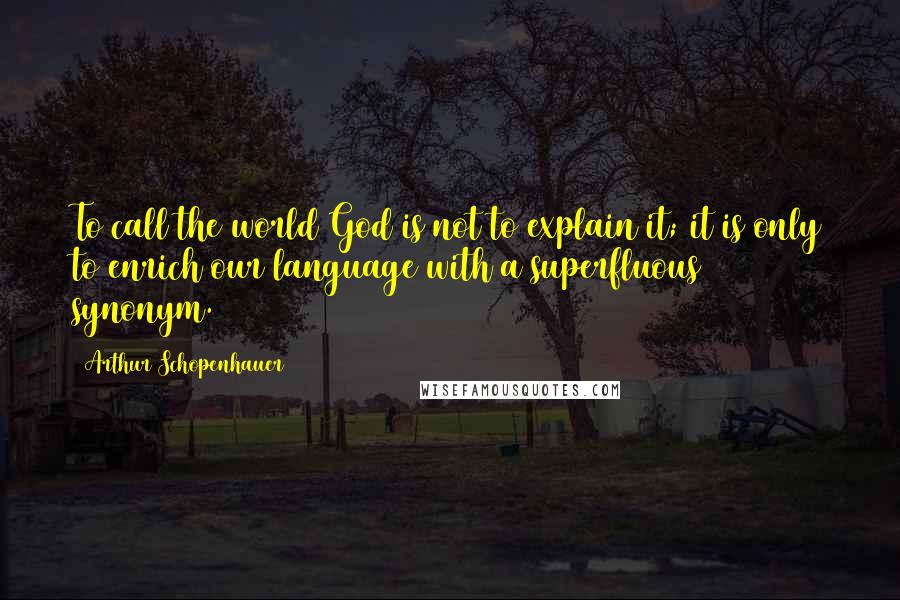 Arthur Schopenhauer Quotes: To call the world God is not to explain it; it is only to enrich our language with a superfluous synonym.