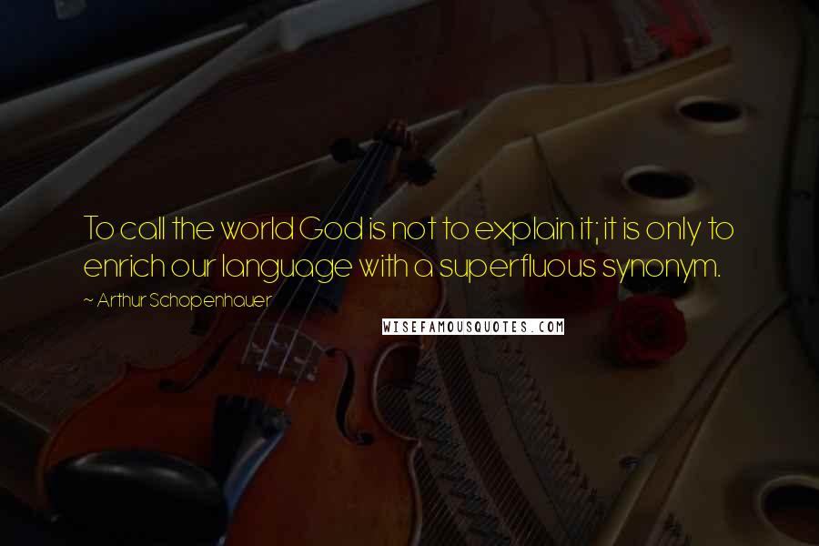 Arthur Schopenhauer Quotes: To call the world God is not to explain it; it is only to enrich our language with a superfluous synonym.