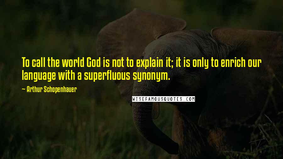 Arthur Schopenhauer Quotes: To call the world God is not to explain it; it is only to enrich our language with a superfluous synonym.