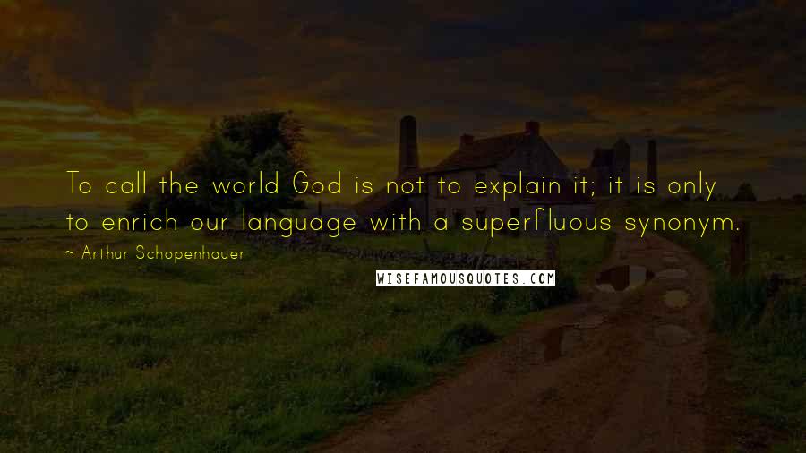 Arthur Schopenhauer Quotes: To call the world God is not to explain it; it is only to enrich our language with a superfluous synonym.