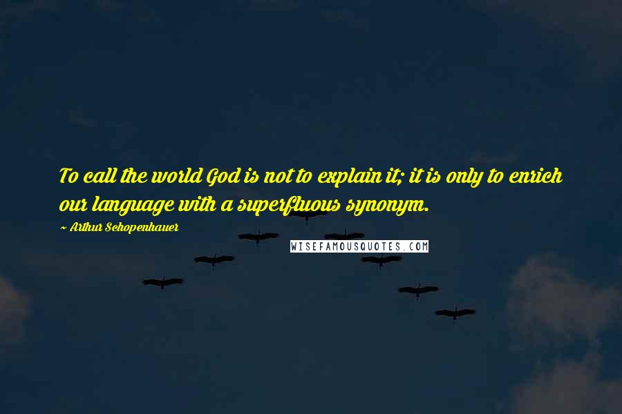 Arthur Schopenhauer Quotes: To call the world God is not to explain it; it is only to enrich our language with a superfluous synonym.