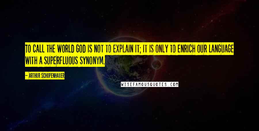 Arthur Schopenhauer Quotes: To call the world God is not to explain it; it is only to enrich our language with a superfluous synonym.