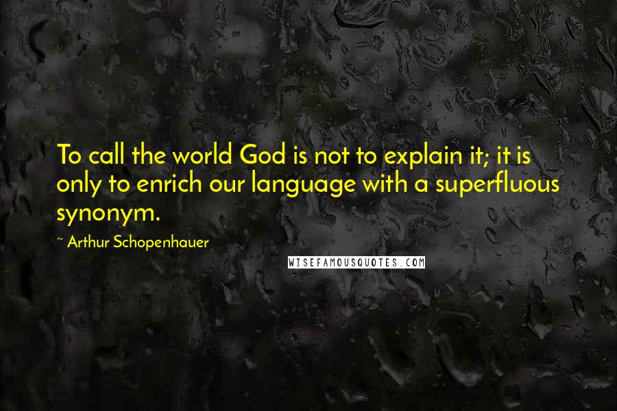 Arthur Schopenhauer Quotes: To call the world God is not to explain it; it is only to enrich our language with a superfluous synonym.