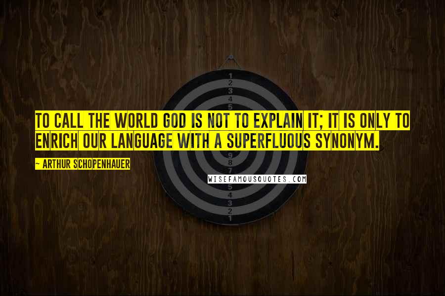 Arthur Schopenhauer Quotes: To call the world God is not to explain it; it is only to enrich our language with a superfluous synonym.