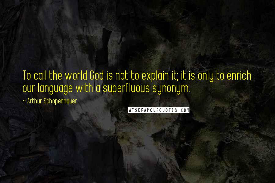 Arthur Schopenhauer Quotes: To call the world God is not to explain it; it is only to enrich our language with a superfluous synonym.
