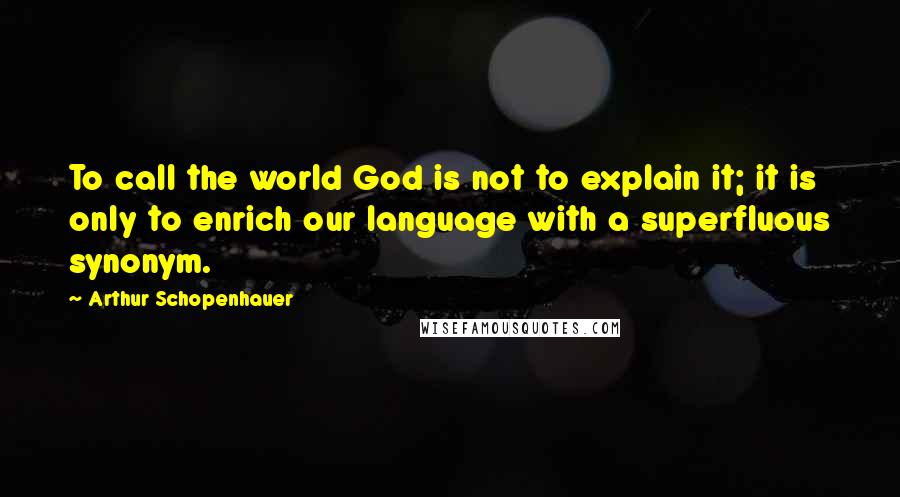 Arthur Schopenhauer Quotes: To call the world God is not to explain it; it is only to enrich our language with a superfluous synonym.