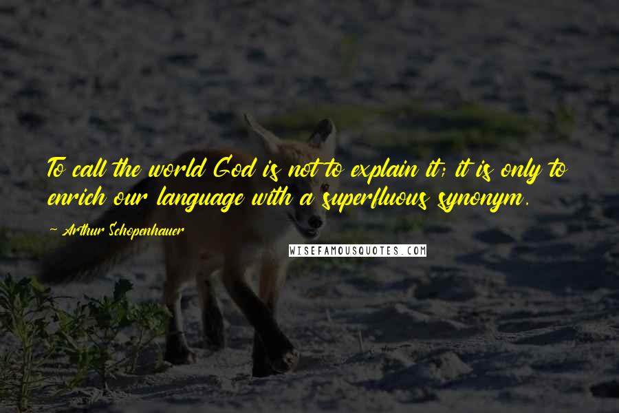 Arthur Schopenhauer Quotes: To call the world God is not to explain it; it is only to enrich our language with a superfluous synonym.